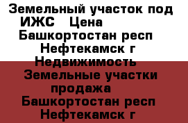 Земельный участок под ИЖС › Цена ­ 400 000 - Башкортостан респ., Нефтекамск г. Недвижимость » Земельные участки продажа   . Башкортостан респ.,Нефтекамск г.